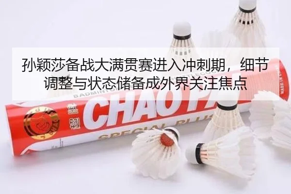 孙颖莎备战大满贯赛进入冲刺期，细节调整与状态储备成外界关注焦点